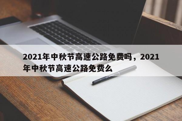 2021年中秋節(jié)高速公路免費(fèi)嗎，2021年中秋節(jié)高速公路免費(fèi)么
