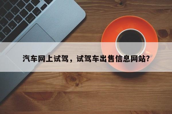 汽車網(wǎng)上試駕，試駕車出售信息網(wǎng)站？