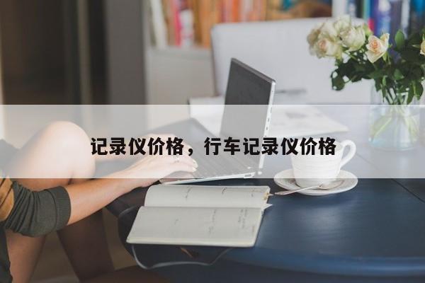 記錄儀價(jià)格，行車記錄儀價(jià)格