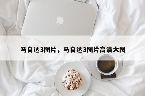 馬自達(dá)3圖片，馬自達(dá)3圖片高清大圖