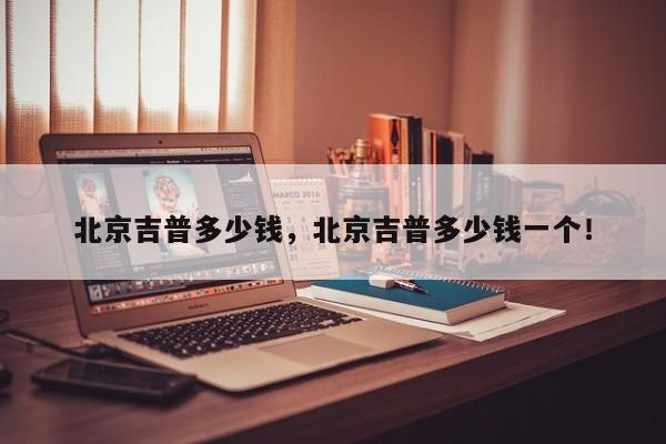 北京吉普多少錢(qián)，北京吉普多少錢(qián)一個(gè)！