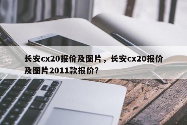 長(zhǎng)安cx20報(bào)價(jià)及圖片，長(zhǎng)安cx20報(bào)價(jià)及圖片2011款報(bào)價(jià)？