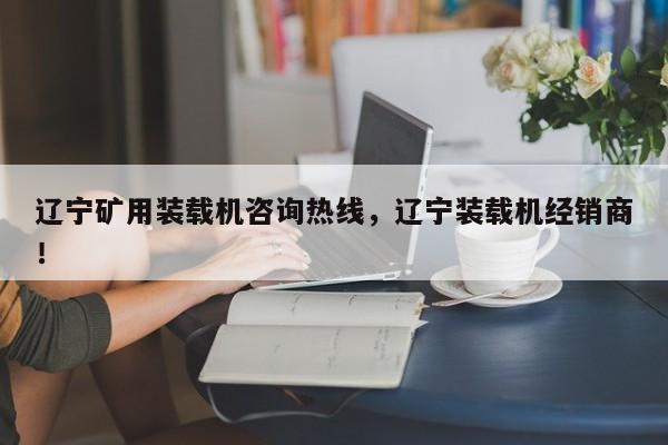 遼寧礦用裝載機咨詢熱線，遼寧裝載機經(jīng)銷商！