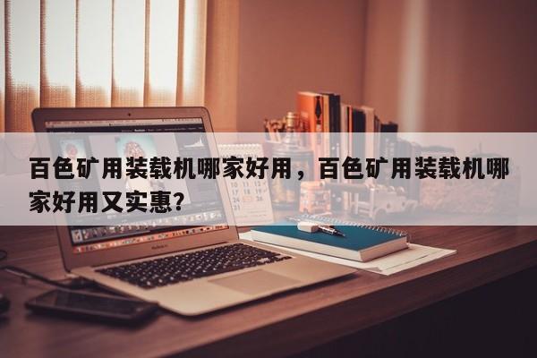百色礦用裝載機(jī)哪家好用，百色礦用裝載機(jī)哪家好用又實(shí)惠？