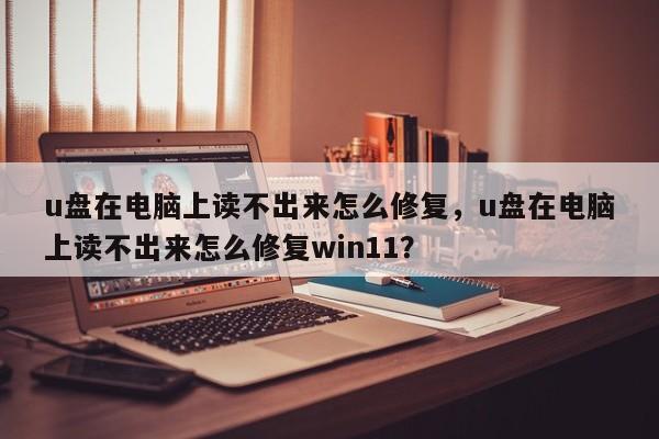 u盤在電腦上讀不出來怎么修復，u盤在電腦上讀不出來怎么修復win11？