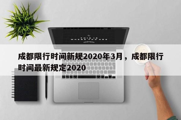 成都限行時(shí)間新規(guī)2020年3月，成都限行時(shí)間最新規(guī)定2020