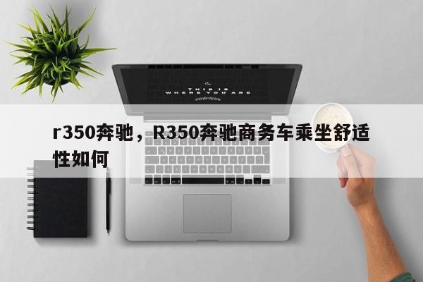r350奔馳，R350奔馳商務(wù)車乘坐舒適性如何