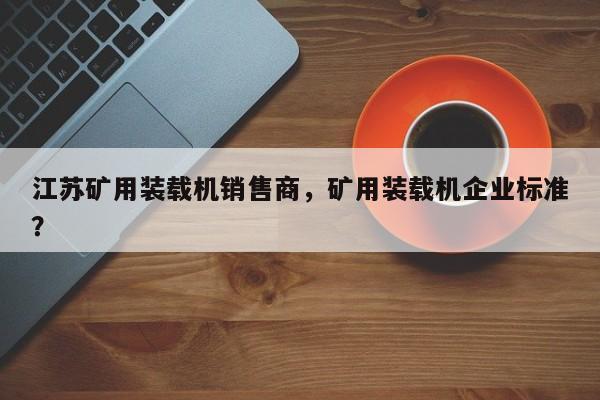 江蘇礦用裝載機(jī)銷(xiāo)售商，礦用裝載機(jī)企業(yè)標(biāo)準(zhǔn)？