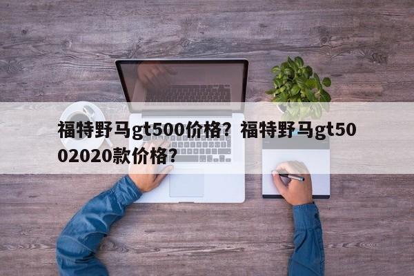 福特野馬gt500價格？福特野馬gt5002020款價格？