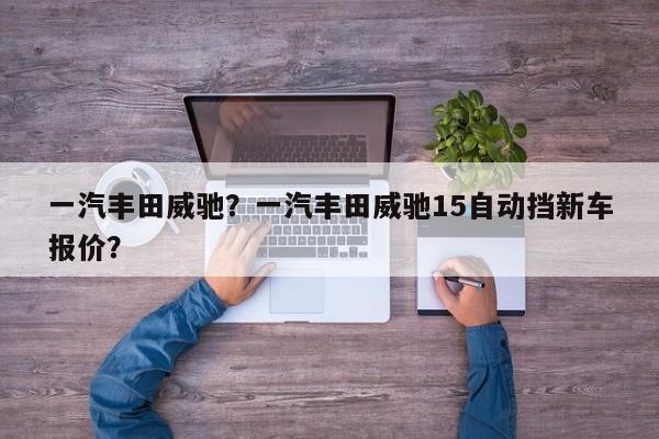一汽豐田威馳？一汽豐田威馳15自動擋新車報價？