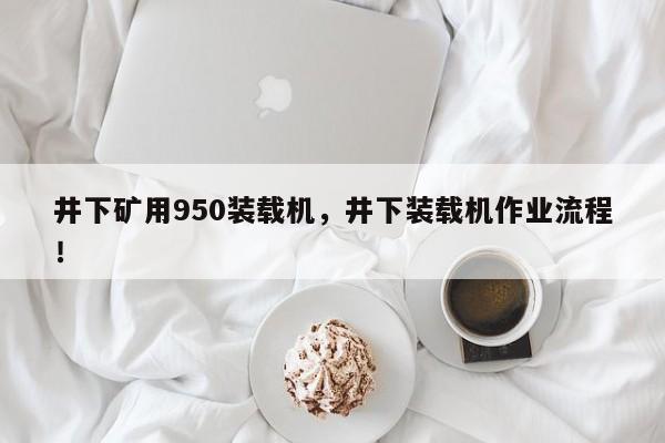 井下礦用950裝載機(jī)，井下裝載機(jī)作業(yè)流程！