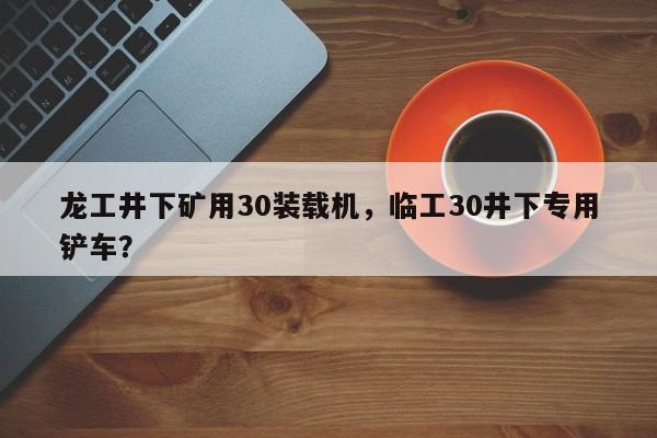 龍工井下礦用30裝載機(jī)，臨工30井下專用鏟車？