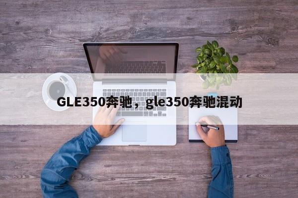 GLE350奔馳，gle350奔馳混動