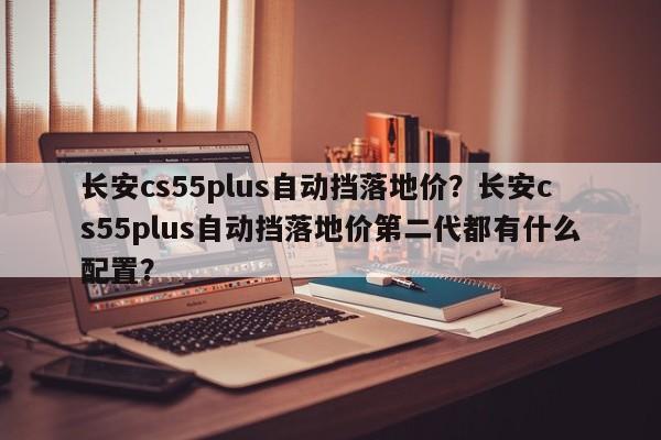 長安cs55plus自動擋落地價？長安cs55plus自動擋落地價第二代都有什么配置？