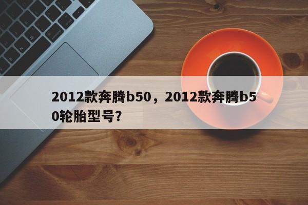 2012款奔騰b50，2012款奔騰b50輪胎型號(hào)？