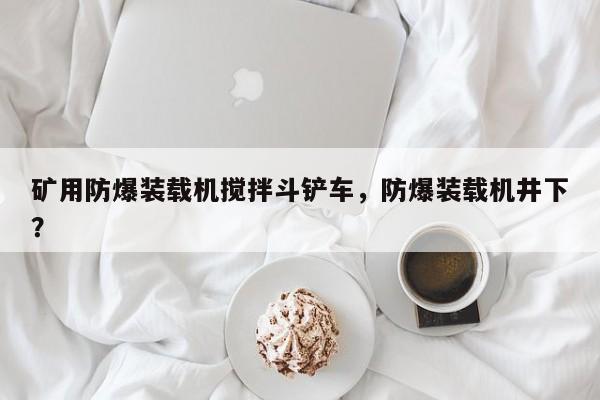 礦用防爆裝載機(jī)攪拌斗鏟車(chē)，防爆裝載機(jī)井下？