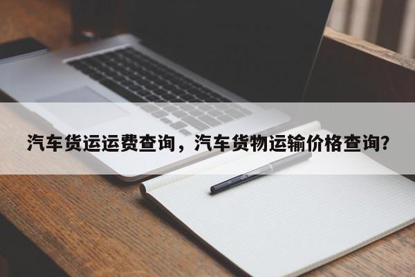 汽車貨運(yùn)運(yùn)費(fèi)查詢，汽車貨物運(yùn)輸價(jià)格查詢？