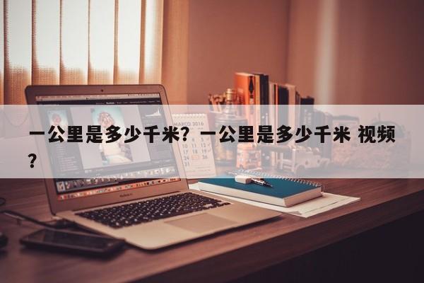 一公里是多少千米？一公里是多少千米 視頻？
