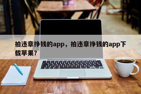 拍違章掙錢的app，拍違章掙錢的app下載蘋果？