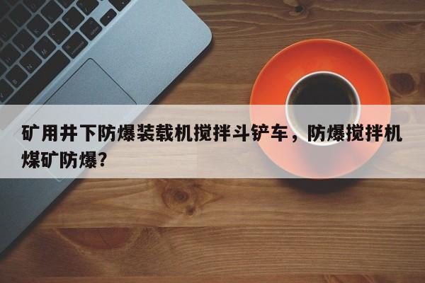 礦用井下防爆裝載機(jī)攪拌斗鏟車，防爆攪拌機(jī)煤礦防爆？