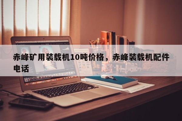 赤峰礦用裝載機(jī)10噸價(jià)格，赤峰裝載機(jī)配件電話(huà)