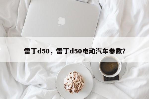 雷丁d50，雷丁d50電動汽車參數(shù)？