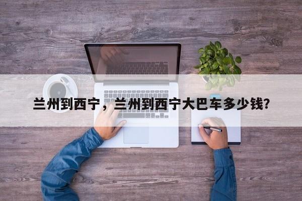 蘭州到西寧，蘭州到西寧大巴車多少錢？