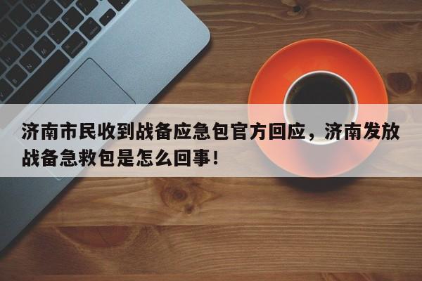 濟(jì)南市民收到戰(zhàn)備應(yīng)急包官方回應(yīng)，濟(jì)南發(fā)放戰(zhàn)備急救包是怎么回事！