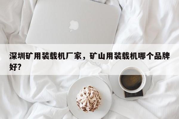 深圳礦用裝載機(jī)廠家，礦山用裝載機(jī)哪個(gè)品牌好?