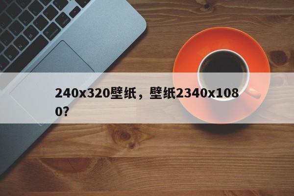 240x320壁紙，壁紙2340x1080？