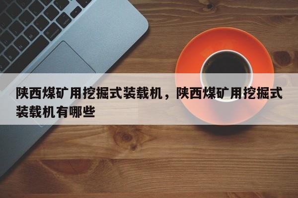 陜西煤礦用挖掘式裝載機(jī)，陜西煤礦用挖掘式裝載機(jī)有哪些