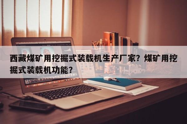 西藏煤礦用挖掘式裝載機生產(chǎn)廠家？煤礦用挖掘式裝載機功能？