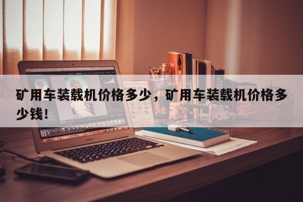 礦用車裝載機(jī)價格多少，礦用車裝載機(jī)價格多少錢！