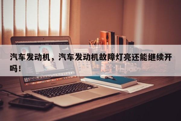 汽車發(fā)動機(jī)，汽車發(fā)動機(jī)故障燈亮還能繼續(xù)開嗎！