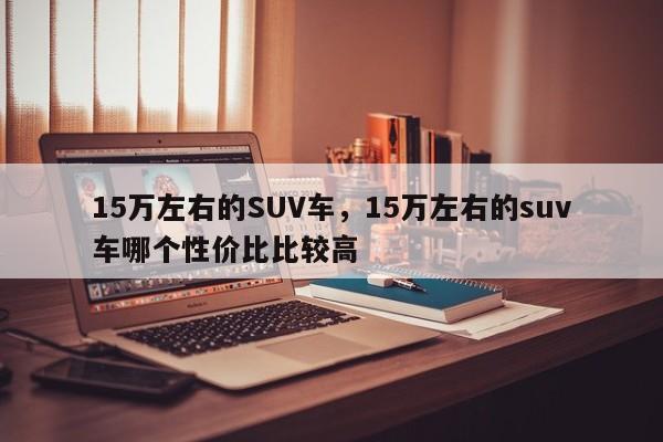 15萬左右的SUV車，15萬左右的suv車哪個(gè)性價(jià)比比較高