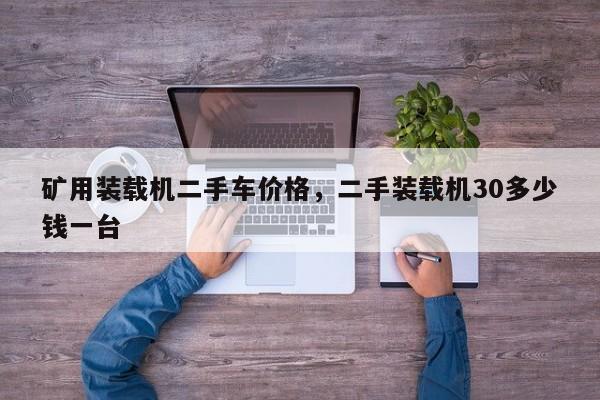 礦用裝載機二手車價格，二手裝載機30多少錢一臺