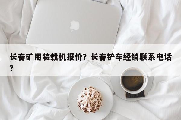 長春礦用裝載機報價？長春鏟車經(jīng)銷聯(lián)系電話？