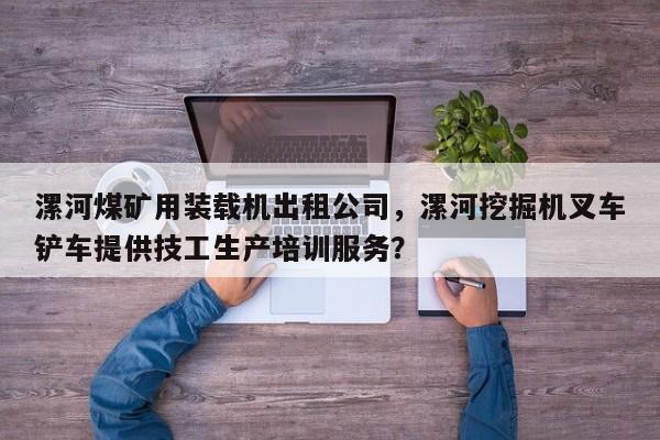 漯河煤礦用裝載機(jī)出租公司，漯河挖掘機(jī)叉車鏟車提供技工生產(chǎn)培訓(xùn)服務(wù)？