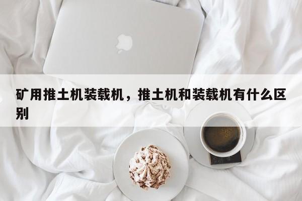 礦用推土機裝載機，推土機和裝載機有什么區(qū)別