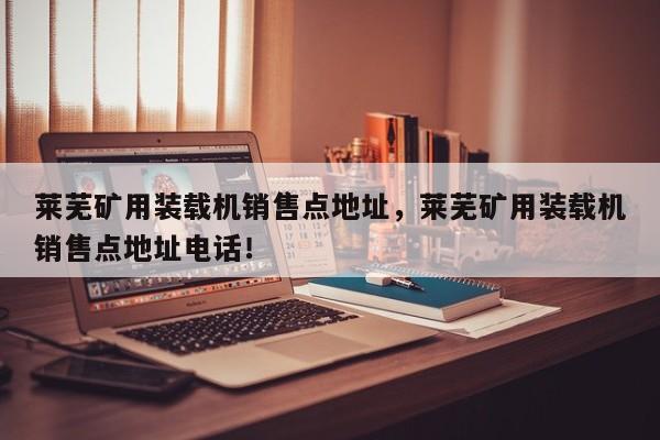 萊蕪礦用裝載機(jī)銷售點(diǎn)地址，萊蕪礦用裝載機(jī)銷售點(diǎn)地址電話！