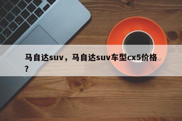 馬自達(dá)suv，馬自達(dá)suv車型cx5價(jià)格？