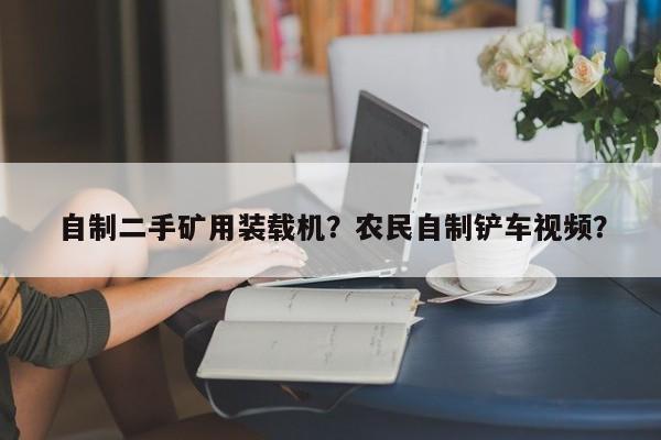 自制二手礦用裝載機(jī)？農(nóng)民自制鏟車視頻？