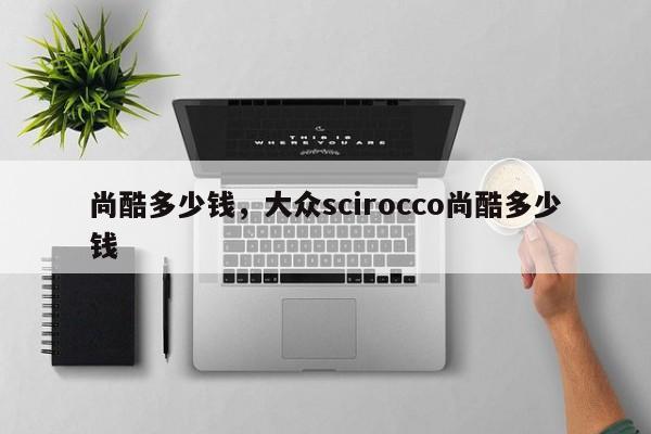 尚酷多少錢，大眾scirocco尚酷多少錢