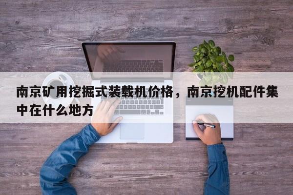 南京礦用挖掘式裝載機(jī)價格，南京挖機(jī)配件集中在什么地方