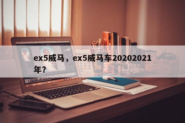 ex5威馬，ex5威馬車20202021年？