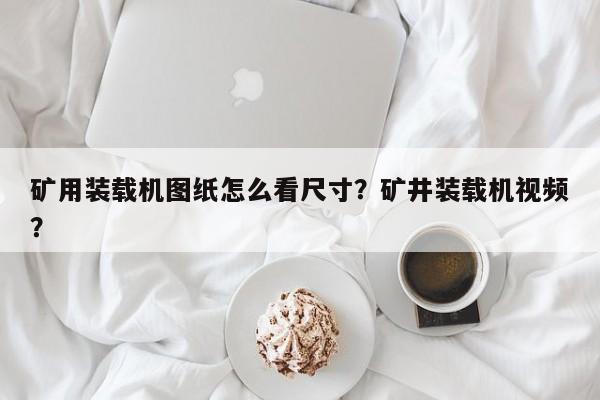 礦用裝載機圖紙怎么看尺寸？礦井裝載機視頻？