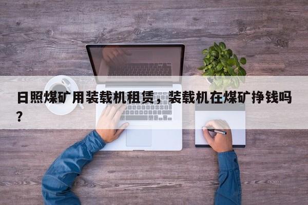 日照煤礦用裝載機(jī)租賃，裝載機(jī)在煤礦掙錢嗎？