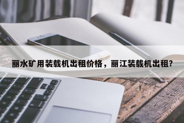 麗水礦用裝載機(jī)出租價(jià)格，麗江裝載機(jī)出租？