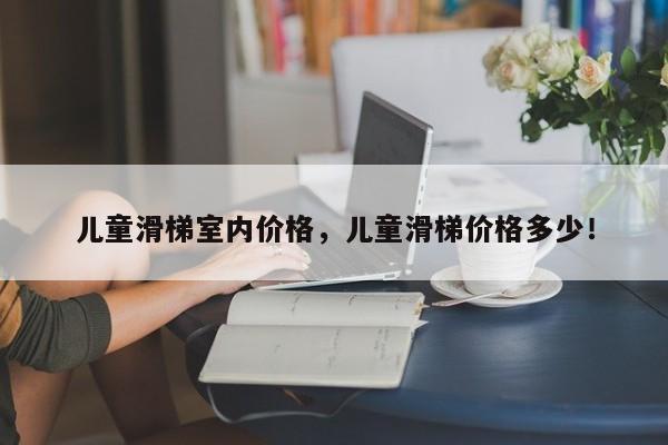 兒童滑梯室內(nèi)價格，兒童滑梯價格多少！