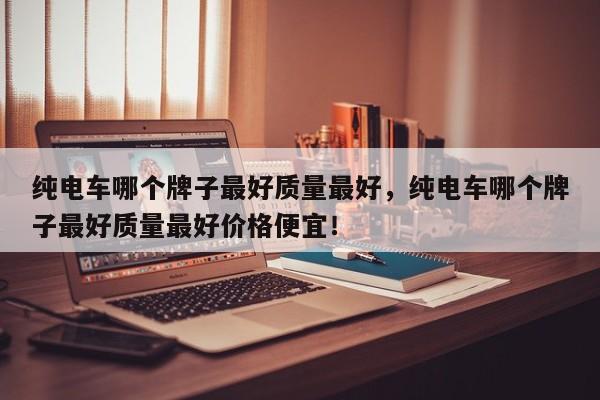 純電車哪個牌子最好質(zhì)量最好，純電車哪個牌子最好質(zhì)量最好價格便宜！